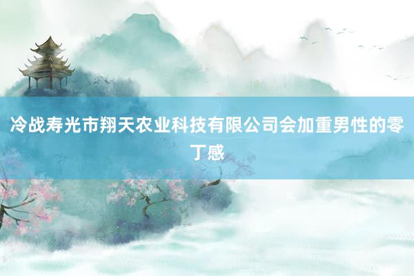 冷战寿光市翔天农业科技有限公司会加重男性的零丁感