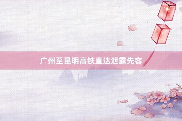 广州至昆明高铁直达泄露先容