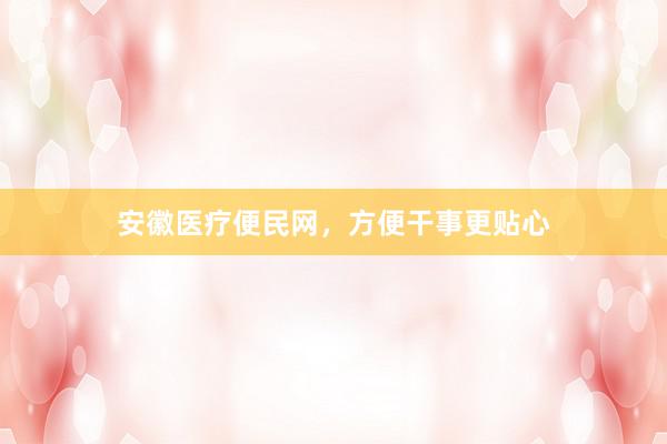安徽医疗便民网，方便干事更贴心